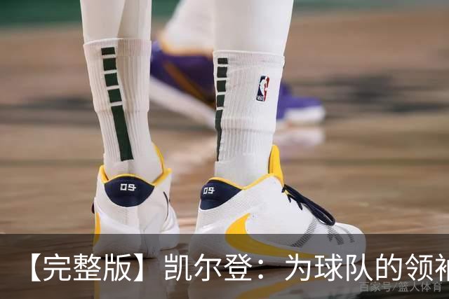 【完整版】凯尔登：为球队的领袖感到骄傲 他承担了巨大的角色